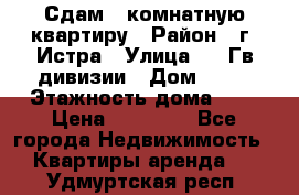 Сдам 1 комнатную квартиру › Район ­ г. Истра › Улица ­ 9 Гв.дивизии › Дом ­ 50 › Этажность дома ­ 9 › Цена ­ 18 000 - Все города Недвижимость » Квартиры аренда   . Удмуртская респ.